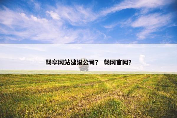 畅享网站建设公司？ 畅网官网？