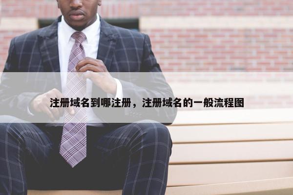 注册域名到哪注册，注册域名的一般流程图