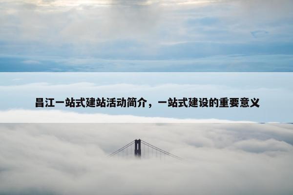 昌江一站式建站活动简介，一站式建设的重要意义