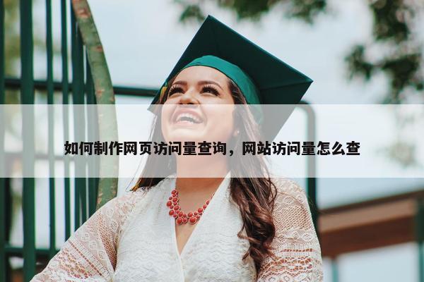 如何制作网页访问量查询，网站访问量怎么查