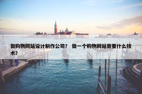 做购物网站设计制作公司？ 做一个购物网站需要什么技术？