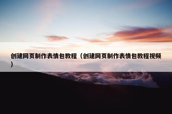 创建网页制作表情包教程（创建网页制作表情包教程视频）