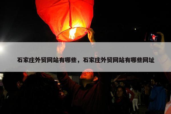 石家庄外贸网站有哪些，石家庄外贸网站有哪些网址