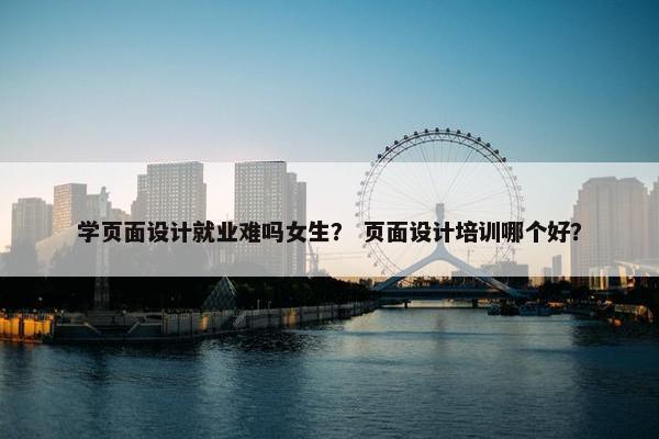 学页面设计就业难吗女生？ 页面设计培训哪个好？