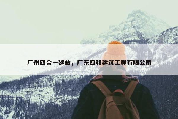 广州四合一建站，广东四和建筑工程有限公司