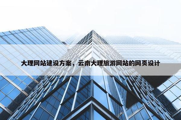 大理网站建设方案，云南大理旅游网站的网页设计