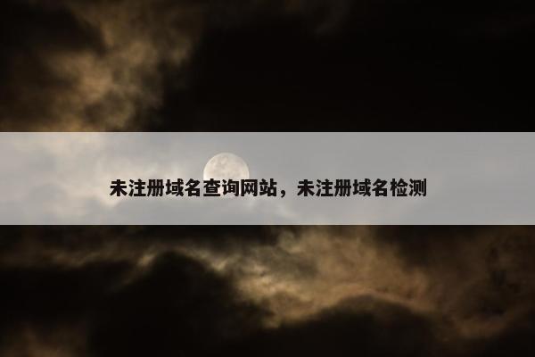 未注册域名查询网站，未注册域名检测