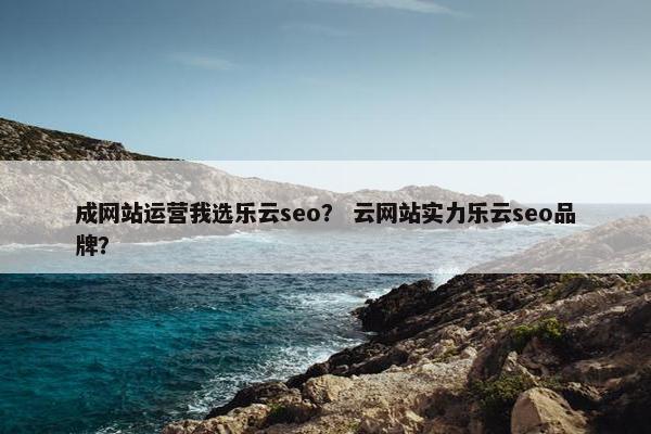 成网站运营我选乐云seo？ 云网站实力乐云seo品牌？