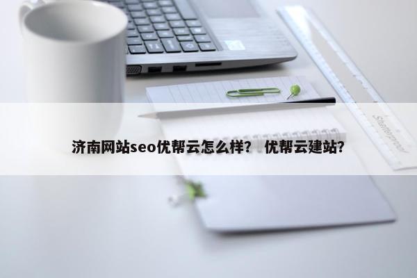 济南网站seo优帮云怎么样？ 优帮云建站？