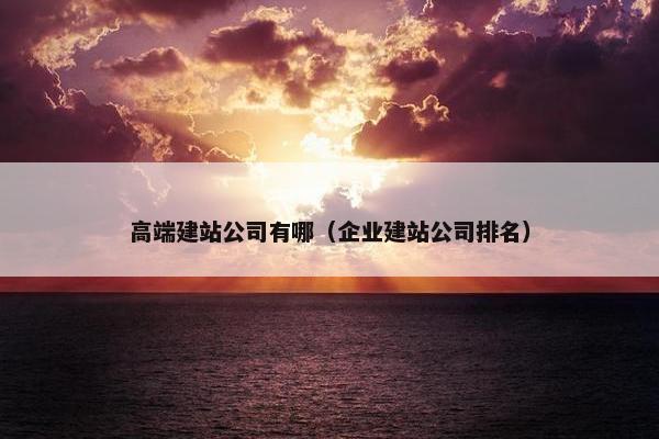 高端建站公司有哪（企业建站公司排名）