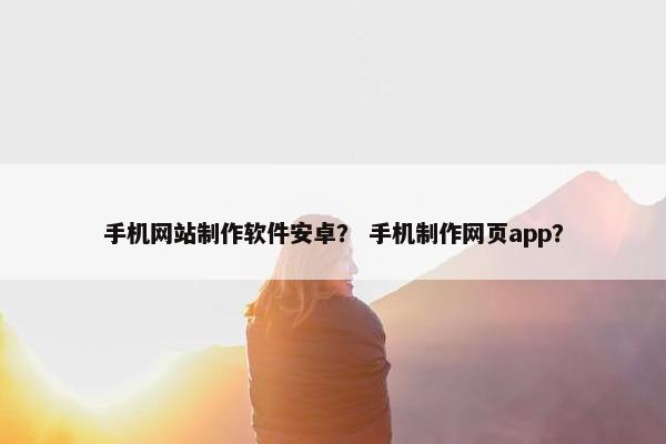 手机网站制作软件安卓？ 手机制作网页app？