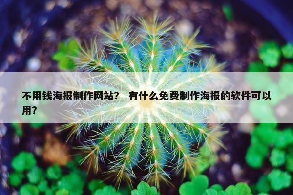 不用钱海报制作网站？ 有什么免费制作海报的软件可以用？