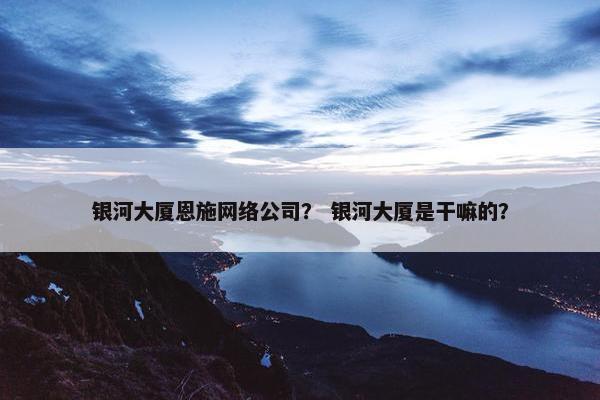银河大厦恩施网络公司？ 银河大厦是干嘛的？