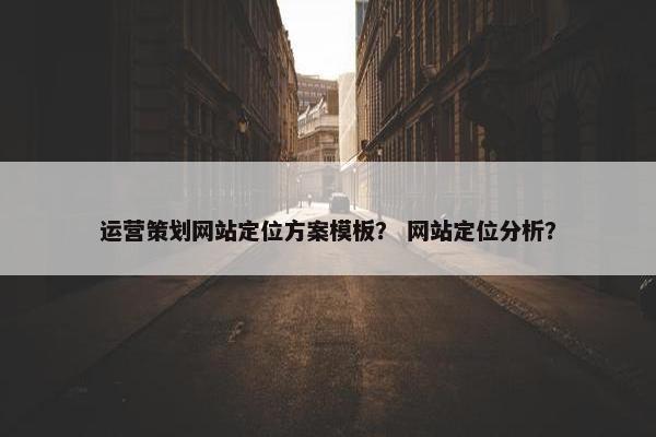 运营策划网站定位方案模板？ 网站定位分析？