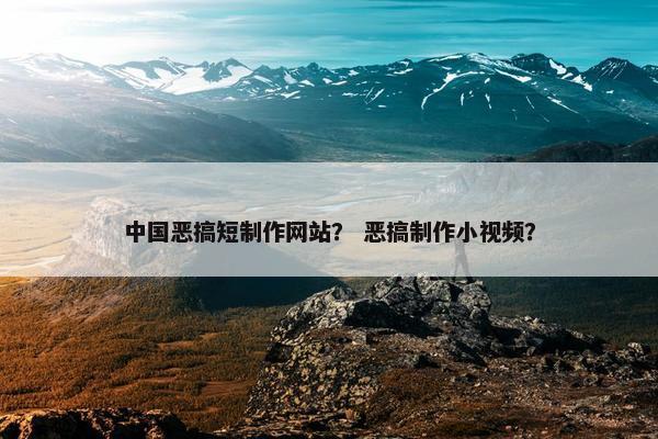 中国恶搞短制作网站？ 恶搞制作小视频？