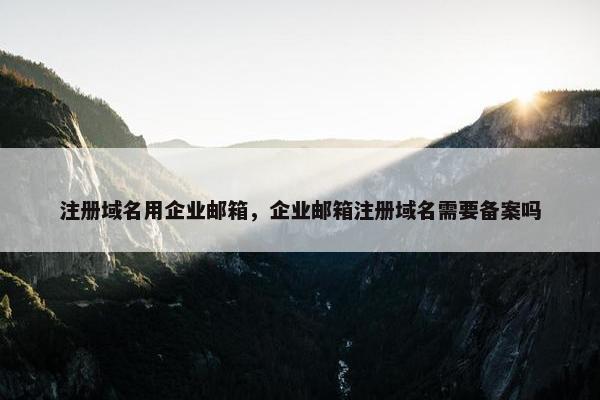 注册域名用企业邮箱，企业邮箱注册域名需要备案吗