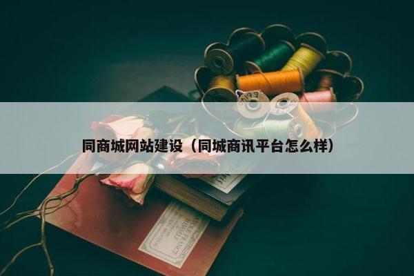 同商城网站建设（同城商讯平台怎么样）