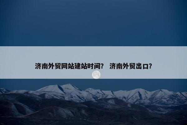 济南外贸网站建站时间？ 济南外贸出口？