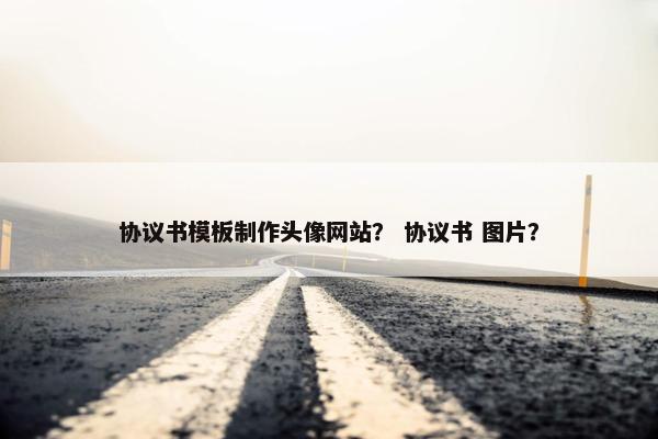 协议书模板制作头像网站？ 协议书 图片？