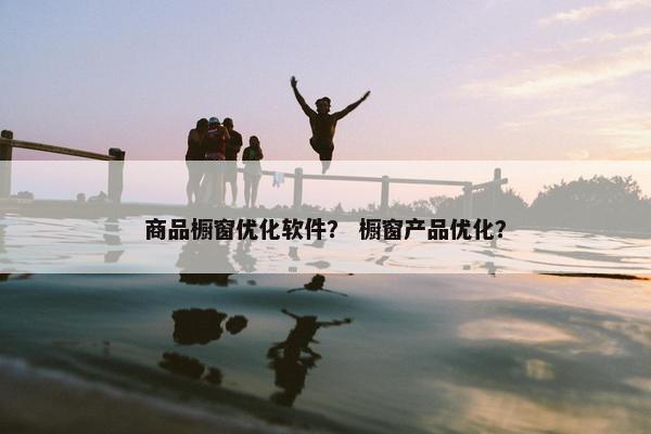 商品橱窗优化软件？ 橱窗产品优化？