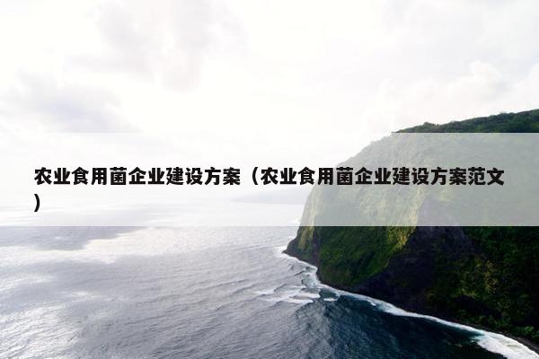 农业食用菌企业建设方案（农业食用菌企业建设方案范文）