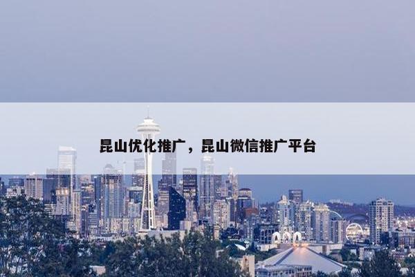 昆山优化推广，昆山微信推广平台
