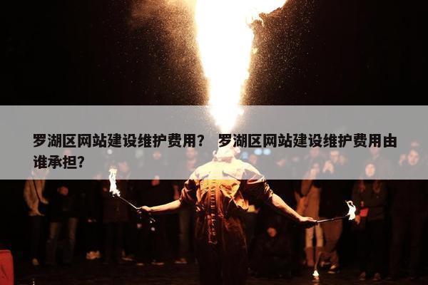 罗湖区网站建设维护费用？ 罗湖区网站建设维护费用由谁承担？