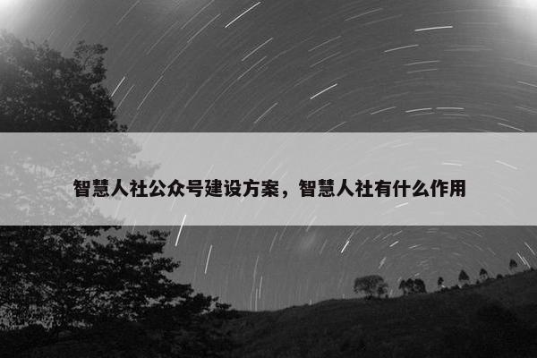 智慧人社公众号建设方案，智慧人社有什么作用