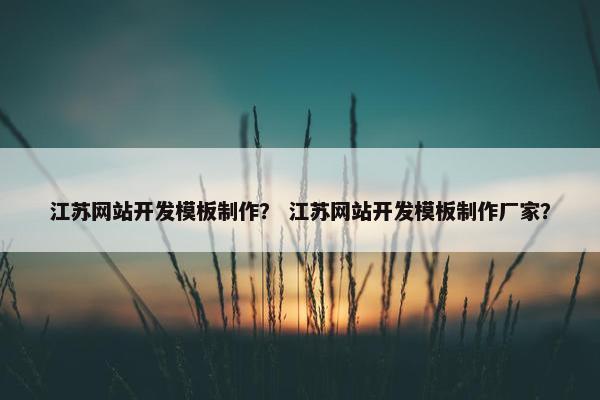 江苏网站开发模板制作？ 江苏网站开发模板制作厂家？