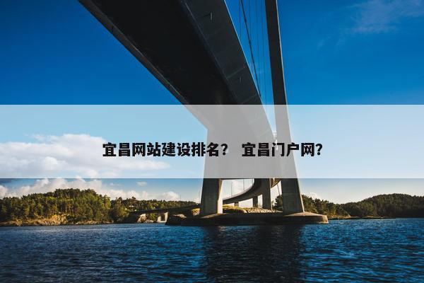 宜昌网站建设排名？ 宜昌门户网？