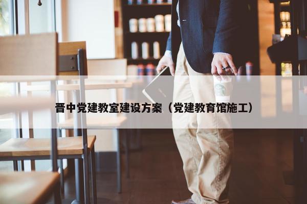 晋中党建教室建设方案（党建教育馆施工）