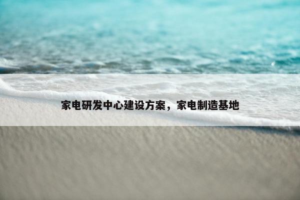 家电研发中心建设方案，家电制造基地