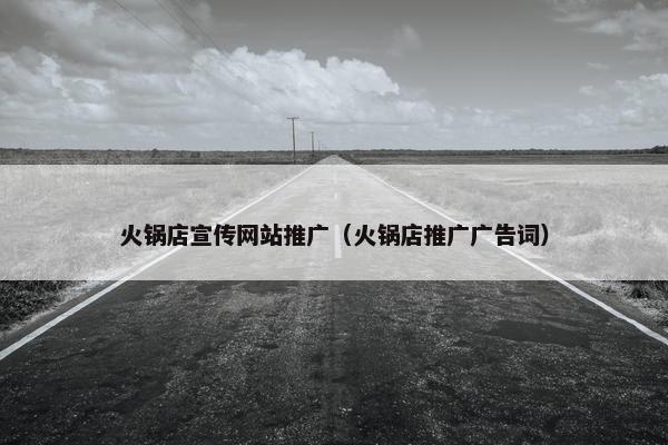 火锅店宣传网站推广（火锅店推广广告词）