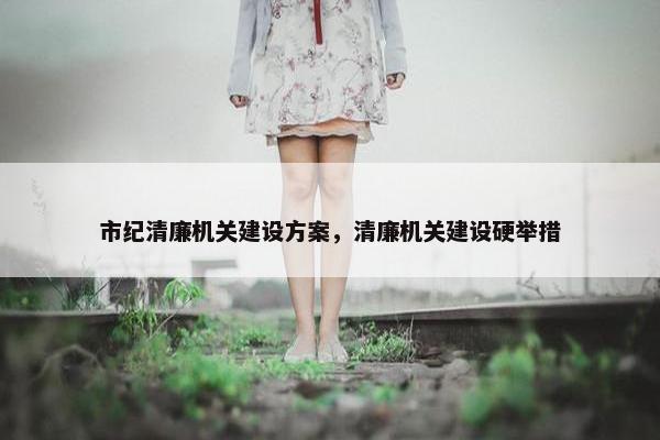 市纪清廉机关建设方案，清廉机关建设硬举措