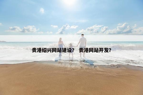 贵港绍兴网站建设？ 贵港网站开发？