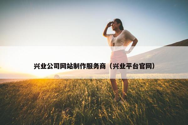 兴业公司网站制作服务商（兴业平台官网）