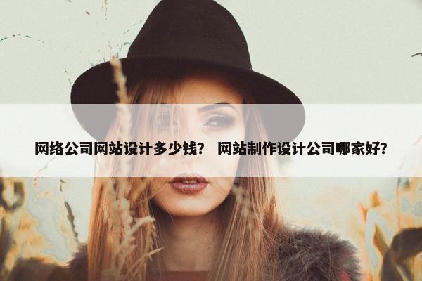 网络公司网站设计多少钱？ 网站制作设计公司哪家好？