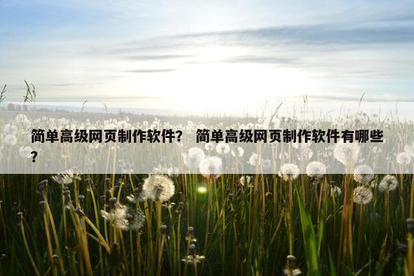 简单高级网页制作软件？ 简单高级网页制作软件有哪些？
