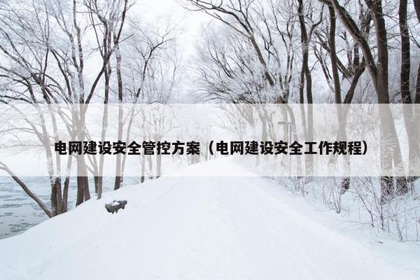 电网建设安全管控方案（电网建设安全工作规程）
