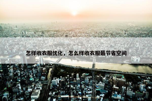 怎样收衣服优化，怎么样收衣服最节省空间