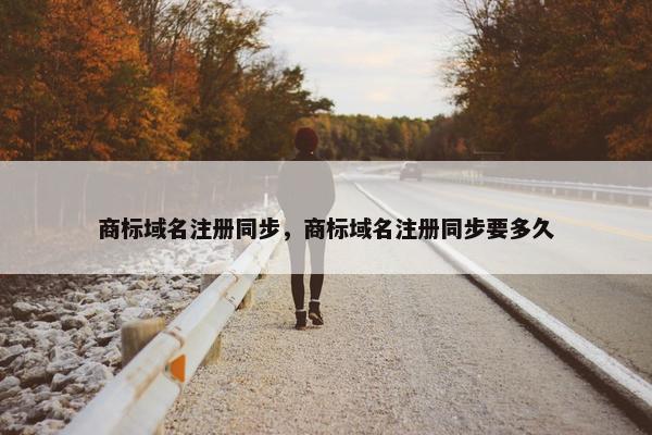 商标域名注册同步，商标域名注册同步要多久
