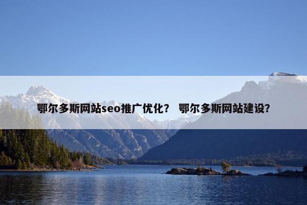鄂尔多斯网站seo推广优化？ 鄂尔多斯网站建设？
