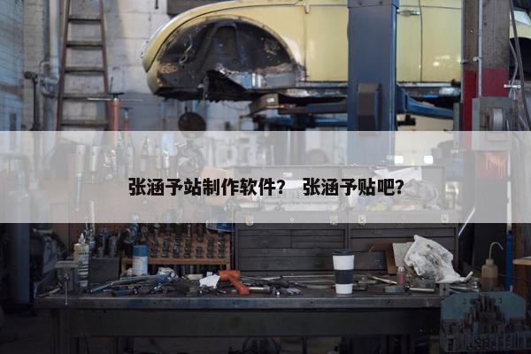 张涵予站制作软件？ 张涵予贴吧？