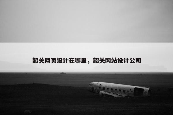 韶关网页设计在哪里，韶关网站设计公司