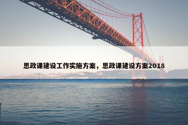 思政课建设工作实施方案，思政课建设方案2018
