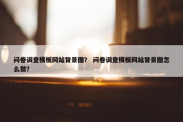 问卷调查模板网站背景图？ 问卷调查模板网站背景图怎么做？
