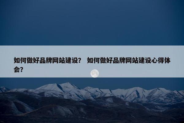 如何做好品牌网站建设？ 如何做好品牌网站建设心得体会？