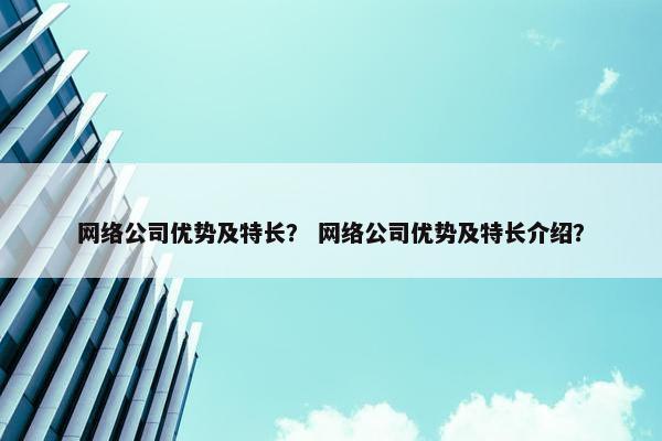 网络公司优势及特长？ 网络公司优势及特长介绍？