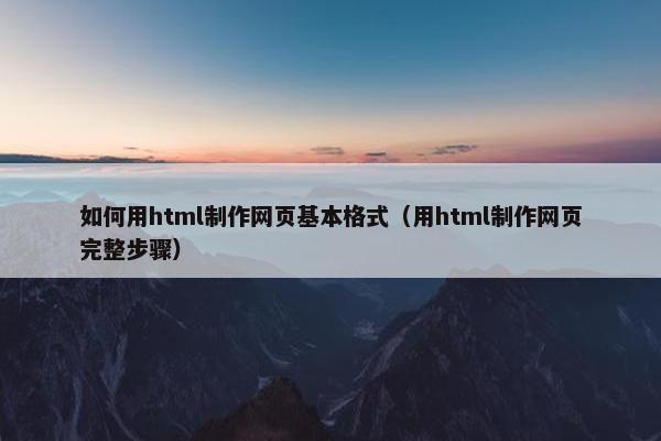 如何用html制作网页基本格式（用html制作网页完整步骤）