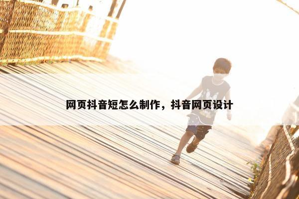 网页抖音短怎么制作，抖音网页设计